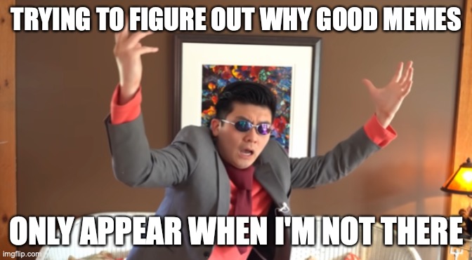 WHAT THE HAIL?! | TRYING TO FIGURE OUT WHY GOOD MEMES; ONLY APPEAR WHEN I'M NOT THERE | image tagged in what the hail,emotional damage,steven he,StevenHe | made w/ Imgflip meme maker