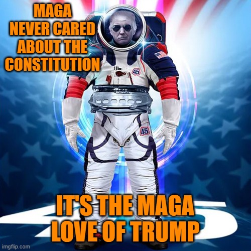 Trump | MAGA NEVER CARED ABOUT THE CONSTITUTION IT'S THE MAGA LOVE OF TRUMP | image tagged in trump | made w/ Imgflip meme maker