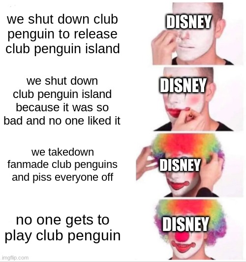 our childhood is ruined | we shut down club penguin to release club penguin island; DISNEY; we shut down club penguin island because it was so bad and no one liked it; DISNEY; DISNEY; we takedown fanmade club penguins and piss everyone off; DISNEY; no one gets to play club penguin | image tagged in memes,clown applying makeup,club penguin | made w/ Imgflip meme maker