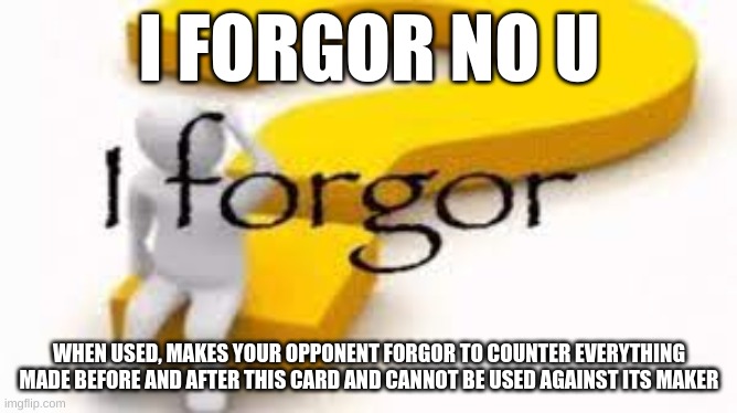 i forgor no u |  I FORGOR NO U; WHEN USED, MAKES YOUR OPPONENT FORGOR TO COUNTER EVERYTHING MADE BEFORE AND AFTER THIS CARD AND CANNOT BE USED AGAINST ITS MAKER | image tagged in i forgor,no u | made w/ Imgflip meme maker