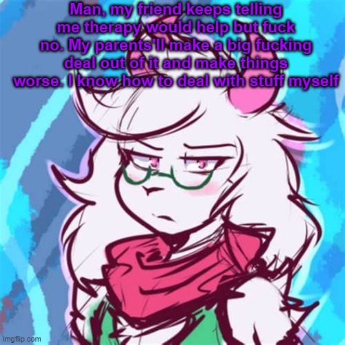 Not paying money for something I can cope with myself lol | Man, my friend keeps telling me therapy would help but fuck no. My parents'll make a big fucking deal out of it and make things worse. I know how to deal with stuff myself | image tagged in ralsei temp | made w/ Imgflip meme maker