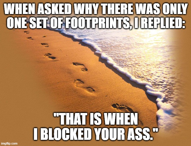 Blocked You |  WHEN ASKED WHY THERE WAS ONLY ONE SET OF FOOTPRINTS, I REPLIED:; "THAT IS WHEN I BLOCKED YOUR ASS." | image tagged in footprints,social media,blocked | made w/ Imgflip meme maker
