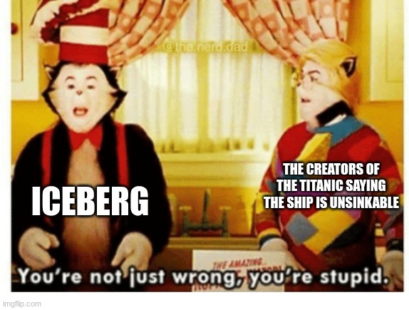 You're not just wrong your stupid | THE CREATORS OF THE TITANIC SAYING THE SHIP IS UNSINKABLE ICEBERG | image tagged in you're not just wrong your stupid | made w/ Imgflip meme maker