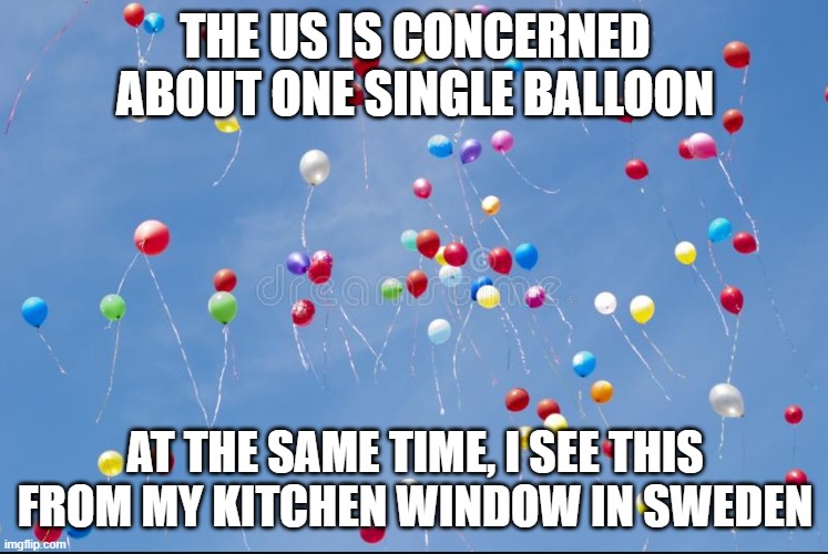 Spy balloons in Sweden!! | THE US IS CONCERNED ABOUT ONE SINGLE BALLOON; AT THE SAME TIME, I SEE THIS FROM MY KITCHEN WINDOW IN SWEDEN | image tagged in spying,balloon,scary,joke | made w/ Imgflip meme maker
