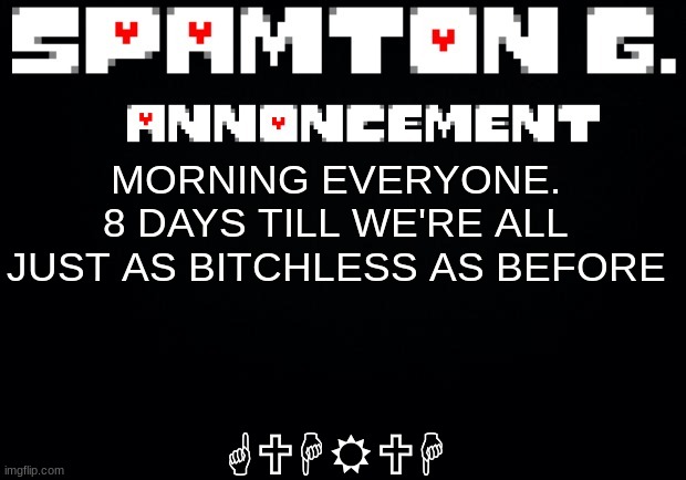 Spamton announcement temp | GUHRUH; MORNING EVERYONE. 8 DAYS TILL WE'RE ALL JUST AS BITCHLESS AS BEFORE | image tagged in spamton announcement temp | made w/ Imgflip meme maker