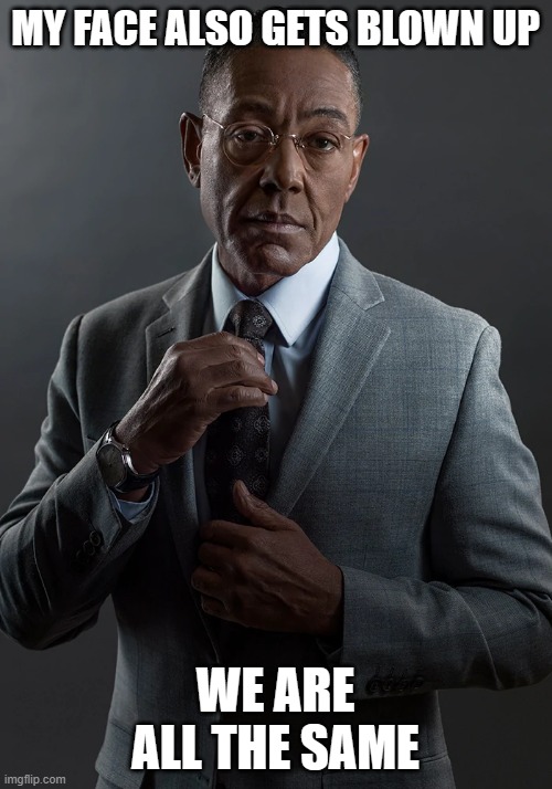 Gus Fring We're not the same | MY FACE ALSO GETS BLOWN UP WE ARE ALL THE SAME | image tagged in gus fring we're not the same | made w/ Imgflip meme maker