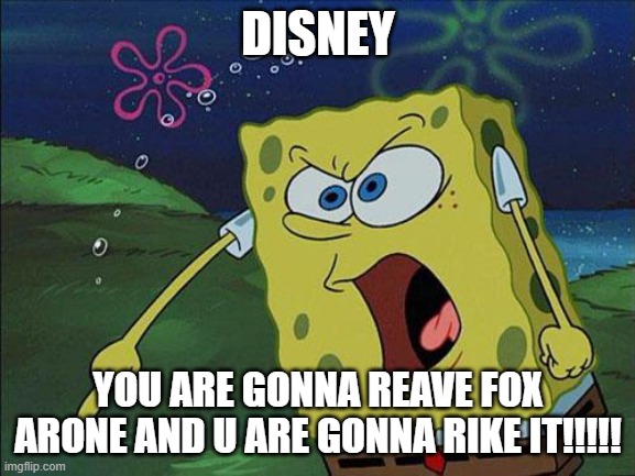 dehhewjhqbd | DISNEY; YOU ARE GONNA REAVE FOX ARONE AND U ARE GONNA RIKE IT!!!!! | image tagged in spongebob | made w/ Imgflip meme maker