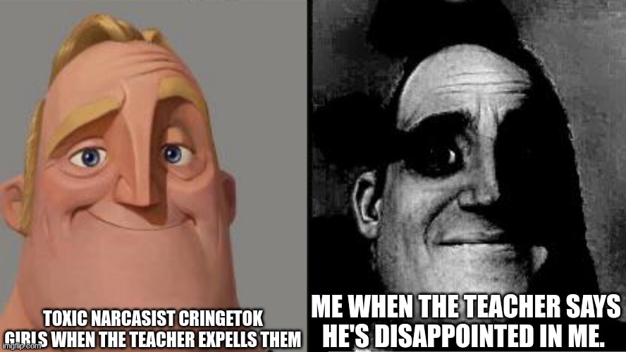 true story, gives me mini depression for some time | TOXIC NARCASIST CRINGETOK GIRLS WHEN THE TEACHER EXPELLS THEM; ME WHEN THE TEACHER SAYS HE'S DISAPPOINTED IN ME. | image tagged in traumatized mr incredible | made w/ Imgflip meme maker