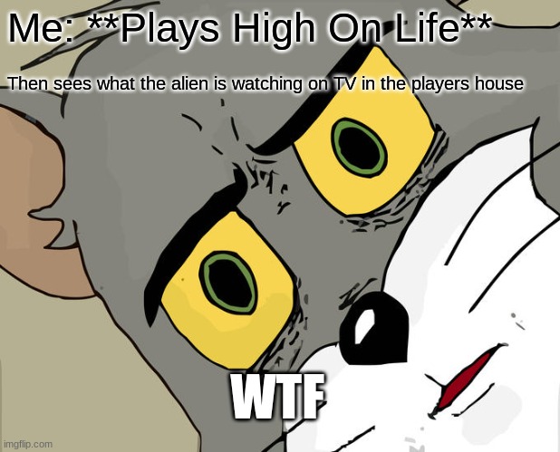 When I play High On Life | Me: **Plays High On Life**; Then sees what the alien is watching on TV in the players house; WTF | image tagged in memes,unsettled tom | made w/ Imgflip meme maker