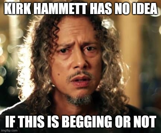 Kirk Hammett | KIRK HAMMETT HAS NO IDEA IF THIS IS BEGGING OR NOT | image tagged in kirk hammett | made w/ Imgflip meme maker