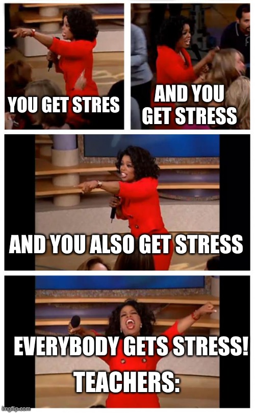 Please help | YOU GET STRES; AND YOU GET STRESS; AND YOU ALSO GET STRESS; EVERYBODY GETS STRESS! TEACHERS: | image tagged in memes,oprah you get a car everybody gets a car | made w/ Imgflip meme maker