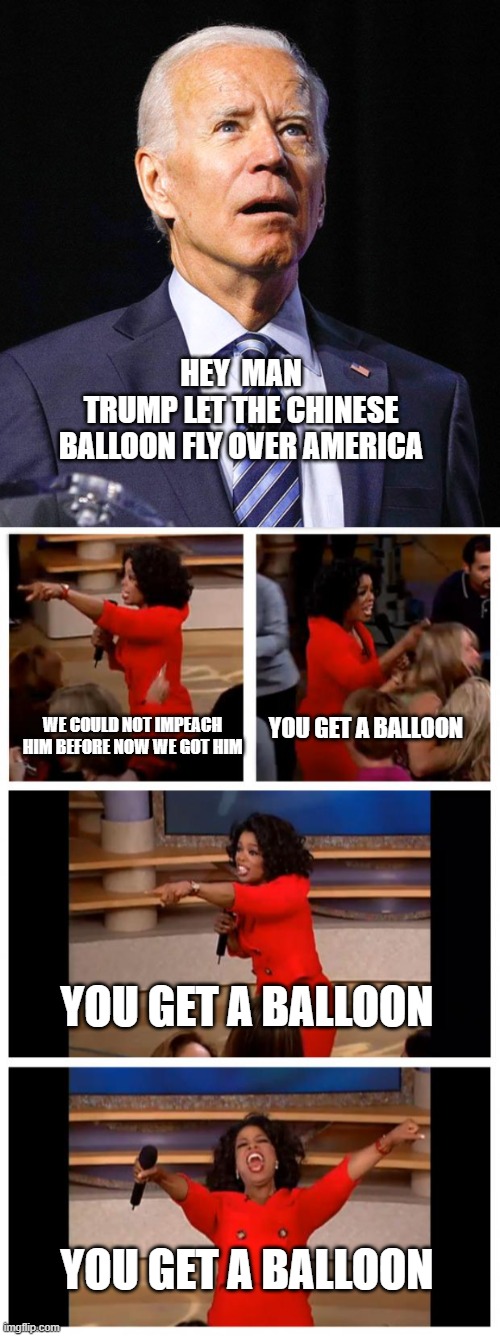 BALLOON GATE HAS JUST BEGUN |  HEY  MAN
TRUMP LET THE CHINESE BALLOON FLY OVER AMERICA; YOU GET A BALLOON; WE COULD NOT IMPEACH HIM BEFORE NOW WE GOT HIM; YOU GET A BALLOON; YOU GET A BALLOON | image tagged in joe biden,memes,oprah you get a car everybody gets a car | made w/ Imgflip meme maker