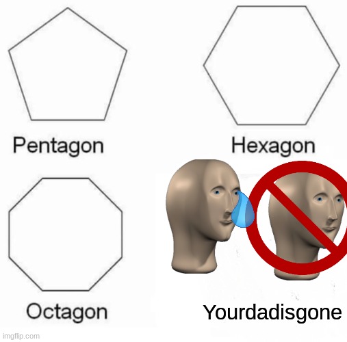 Pentagon Hexagon Octagon Meme | Yourdadisgone | image tagged in memes,pentagon hexagon octagon | made w/ Imgflip meme maker