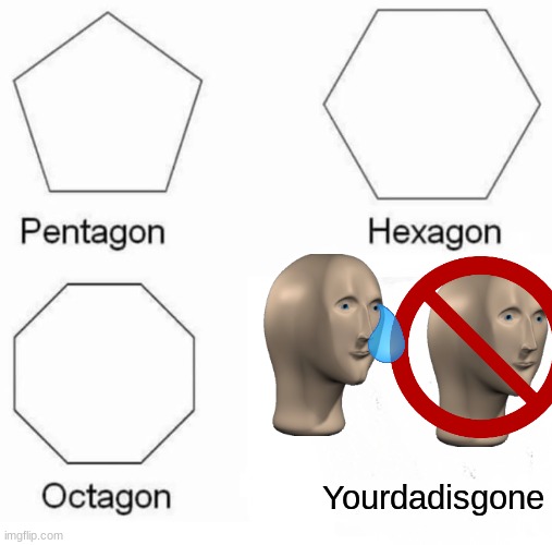 Pentagon Hexagon Octagon | Yourdadisgone | image tagged in memes,pentagon hexagon octagon | made w/ Imgflip meme maker