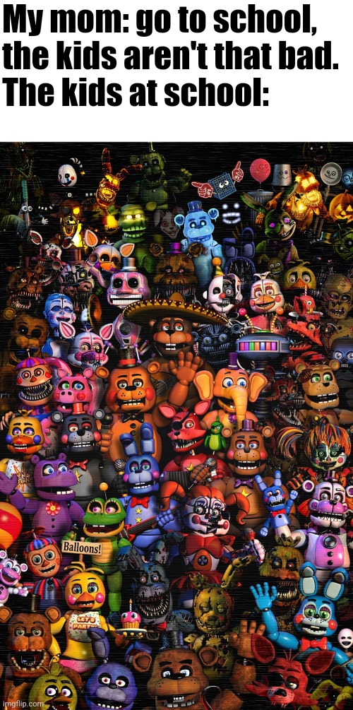 Halp | My mom: go to school, the kids aren't that bad.
The kids at school: | image tagged in fnaf,school | made w/ Imgflip meme maker