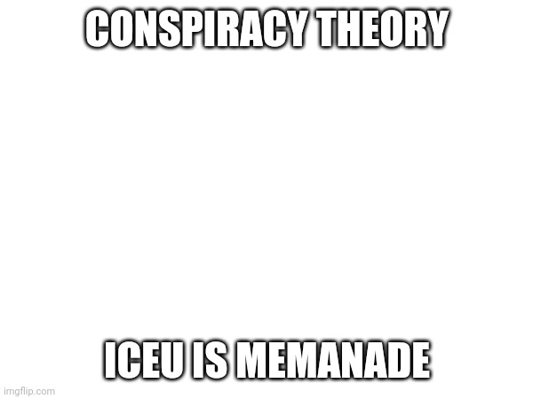 Jk | CONSPIRACY THEORY; ICEU IS MEMANADE | image tagged in conspiracy theory | made w/ Imgflip meme maker