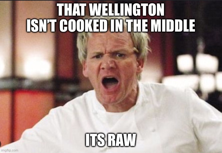 I had to do this for school | THAT WELLINGTON ISN’T COOKED IN THE MIDDLE; ITS RAW | image tagged in gordon ramsay shouting | made w/ Imgflip meme maker