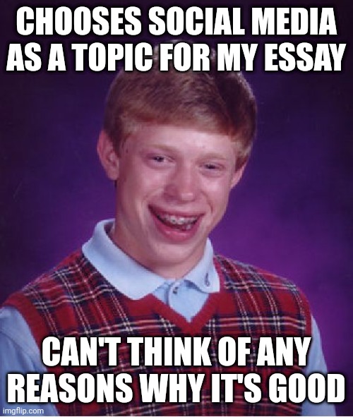 I made a meme based off an essay I'm making | CHOOSES SOCIAL MEDIA AS A TOPIC FOR MY ESSAY; CAN'T THINK OF ANY REASONS WHY IT'S GOOD | image tagged in memes,bad luck brian | made w/ Imgflip meme maker