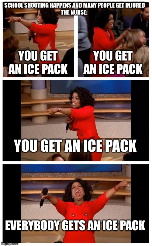 Oprah You Get A Car Everybody Gets A Car | SCHOOL SHOOTING HAPPENS AND MANY PEOPLE GET INJURED
THE NURSE:; YOU GET AN ICE PACK; YOU GET AN ICE PACK; YOU GET AN ICE PACK; EVERYBODY GETS AN ICE PACK | image tagged in memes,oprah you get a car everybody gets a car | made w/ Imgflip meme maker