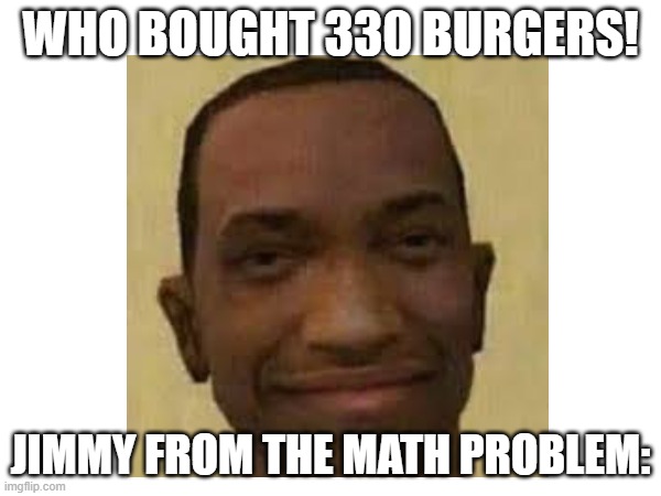 seriously who bought 330 burgers | WHO BOUGHT 330 BURGERS! JIMMY FROM THE MATH PROBLEM: | image tagged in meth,memes,middle school | made w/ Imgflip meme maker