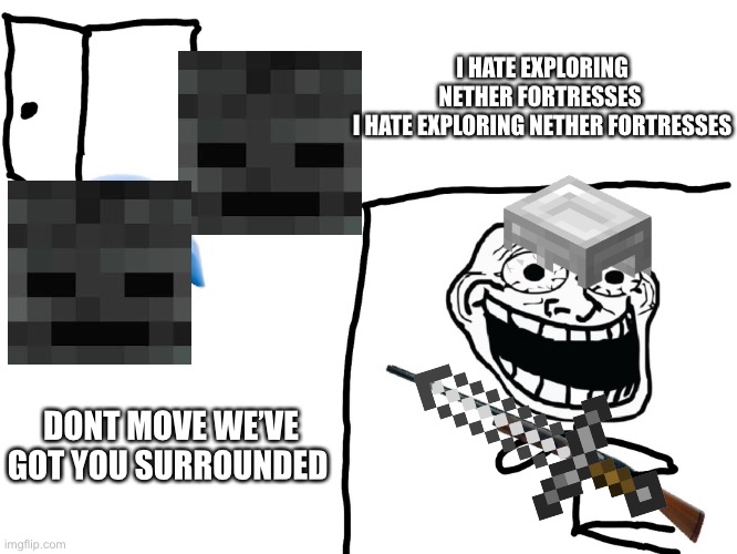 Why |  I HATE EXPLORING NETHER FORTRESSES 
I HATE EXPLORING NETHER FORTRESSES; DONT MOVE WE’VE GOT YOU SURROUNDED | image tagged in i hate the antichrist,minecraft,relatable,memes,true | made w/ Imgflip meme maker