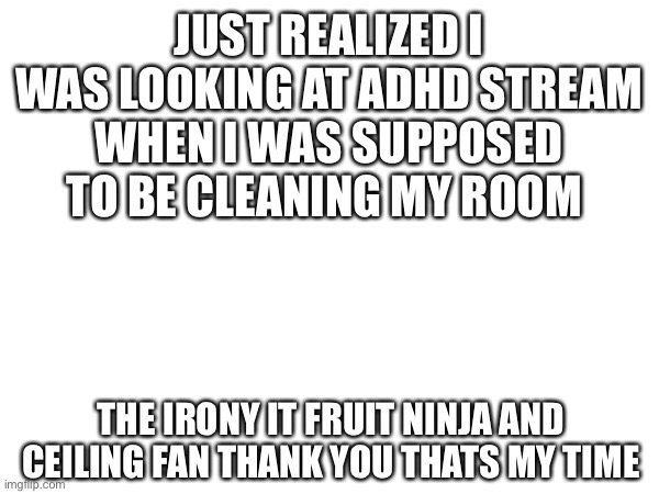 JUST REALIZED I WAS LOOKING AT ADHD STREAM WHEN I WAS SUPPOSED TO BE CLEANING MY ROOM; THE IRONY IT FRUIT NINJA AND CEILING FAN THANK YOU THATS MY TIME | made w/ Imgflip meme maker