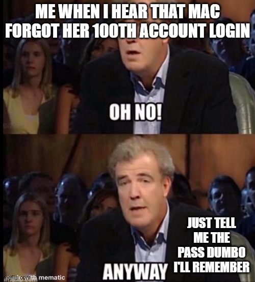 lol | ME WHEN I HEAR THAT MAC FORGOT HER 100TH ACCOUNT LOGIN; JUST TELL ME THE PASS DUMBO I'LL REMEMBER | image tagged in oh no anyway,mac | made w/ Imgflip meme maker