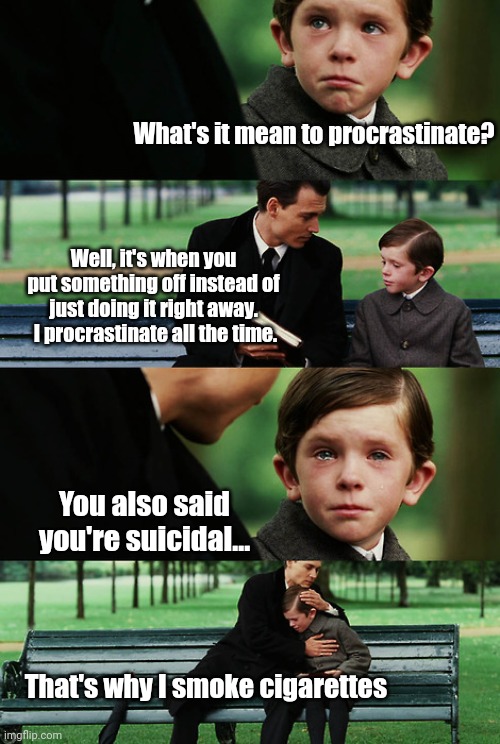 Finding neverland | What's it mean to procrastinate? Well, it's when you put something off instead of just doing it right away.  I procrastinate all the time. You also said you're suicidal... That's why I smoke cigarettes | image tagged in finding neverland | made w/ Imgflip meme maker