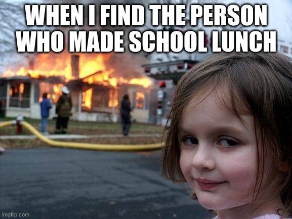 fire | WHEN I FIND THE PERSON WHO MADE SCHOOL LUNCH | image tagged in memes,disaster girl | made w/ Imgflip meme maker