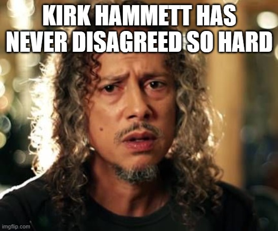 Kirk Hammett | KIRK HAMMETT HAS NEVER DISAGREED SO HARD | image tagged in kirk hammett | made w/ Imgflip meme maker