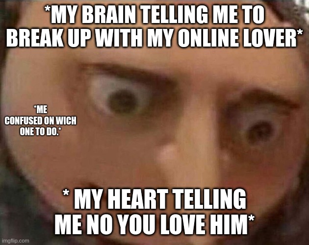 gru meme | *MY BRAIN TELLING ME TO BREAK UP WITH MY ONLINE LOVER*; *ME CONFUSED ON WICH ONE TO DO.*; * MY HEART TELLING ME NO YOU LOVE HIM* | image tagged in gru meme | made w/ Imgflip meme maker