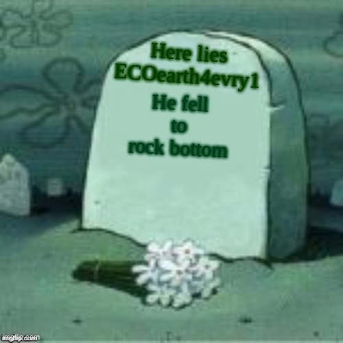 Here Lies X | He fell to rock bottom Here lies ECOearth4evry1 | image tagged in here lies x | made w/ Imgflip meme maker