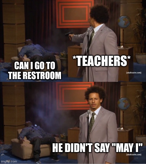 pow | *TEACHERS*; CAN I GO TO THE RESTROOM; HE DIDN'T SAY "MAY I" | image tagged in memes,who killed hannibal | made w/ Imgflip meme maker