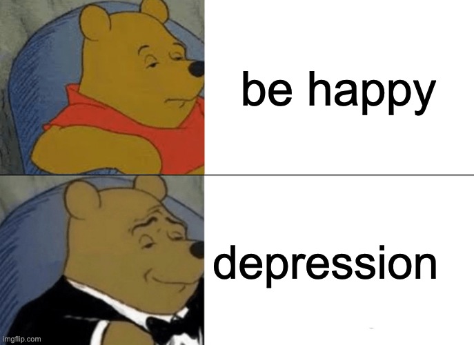 Tuxedo Winnie The Pooh Meme | be happy; depression | image tagged in memes,tuxedo winnie the pooh | made w/ Imgflip meme maker