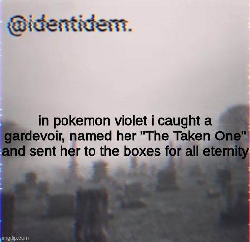 oh yeah and i saw the abomination that was a male gardevoir, not a gallade | in pokemon violet i caught a gardevoir, named her "The Taken One" and sent her to the boxes for all eternity | made w/ Imgflip meme maker