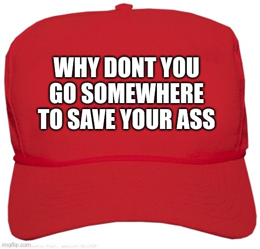 blank red MAGA hat | WHY DONT YOU GO SOMEWHERE TO SAVE YOUR ASS | image tagged in blank red maga hat | made w/ Imgflip meme maker