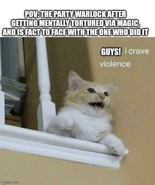 father, I crave violence cat | POV: THE PARTY WARLOCK AFTER GETTING MENTALLY TORTURED VIA MAGIC, AND IS FACT TO FACE WITH THE ONE WHO DID IT; GUYS! | image tagged in father i crave violence cat | made w/ Imgflip meme maker