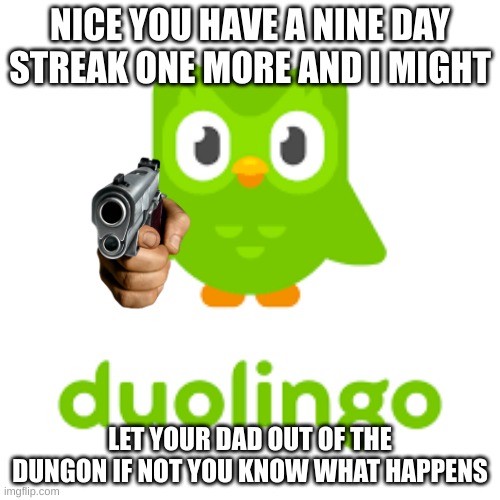 duolingo | NICE YOU HAVE A NINE DAY STREAK ONE MORE AND I MIGHT; LET YOUR DAD OUT OF THE DUNGON IF NOT YOU KNOW WHAT HAPPENS | image tagged in streak,murder,kidnapping,suffering | made w/ Imgflip meme maker
