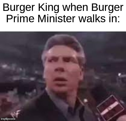 x when x walks in | Burger King when Burger Prime Minister walks in: | image tagged in x when x walks in | made w/ Imgflip meme maker