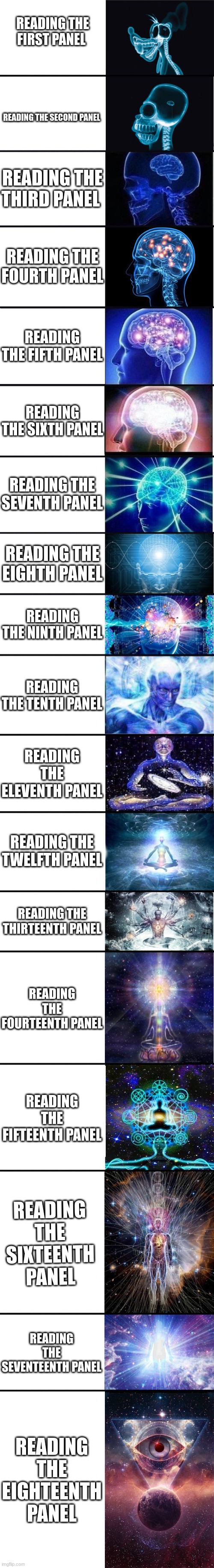 expanding brain: 9001 | READING THE FIRST PANEL; READING THE SECOND PANEL; READING THE THIRD PANEL; READING THE FOURTH PANEL; READING THE FIFTH PANEL; READING THE SIXTH PANEL; READING THE SEVENTH PANEL; READING THE EIGHTH PANEL; READING THE NINTH PANEL; READING THE TENTH PANEL; READING THE ELEVENTH PANEL; READING THE TWELFTH PANEL; READING THE THIRTEENTH PANEL; READING THE FOURTEENTH PANEL; READING THE FIFTEENTH PANEL; READING THE SIXTEENTH PANEL; READING THE SEVENTEENTH PANEL; READING THE EIGHTEENTH PANEL | image tagged in expanding brain 9001 | made w/ Imgflip meme maker