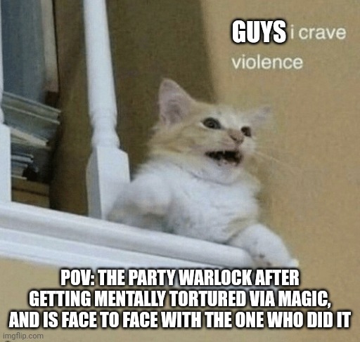 father, I crave violence cat | GUYS; POV: THE PARTY WARLOCK AFTER GETTING MENTALLY TORTURED VIA MAGIC, AND IS FACE TO FACE WITH THE ONE WHO DID IT | image tagged in father i crave violence cat | made w/ Imgflip meme maker