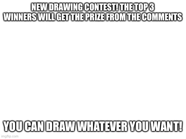 NEW DRAWING CONTEST! THE TOP 3 WINNERS WILL GET THE PRIZE FROM THE COMMENTS; YOU CAN DRAW WHATEVER YOU WANT! | made w/ Imgflip meme maker
