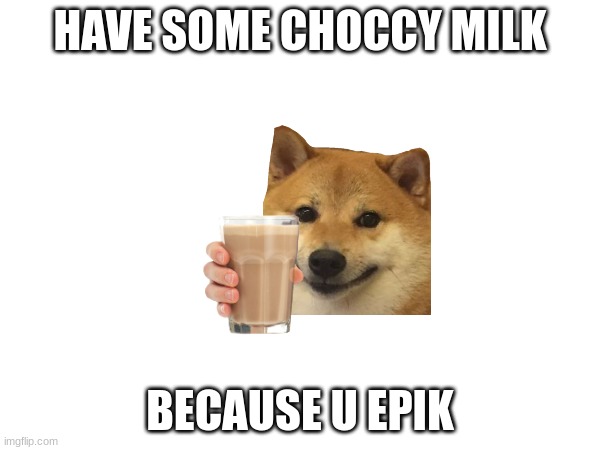 Because u r epik!!1!1! | HAVE SOME CHOCCY MILK; BECAUSE U EPIK | image tagged in choccy milk,epik | made w/ Imgflip meme maker