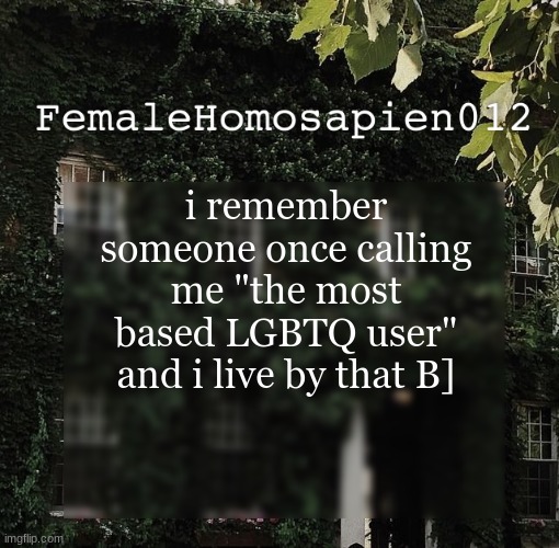 FemaleHomosapien012 | i remember someone once calling me "the most based LGBTQ user" and i live by that B] | image tagged in femalehomosapien012 | made w/ Imgflip meme maker