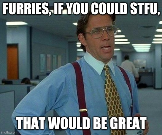 please. | FURRIES, IF YOU COULD STFU, THAT WOULD BE GREAT | image tagged in memes,that would be great | made w/ Imgflip meme maker