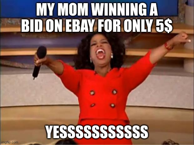 my mom be like | MY MOM WINNING A BID ON EBAY FOR ONLY 5$; YESSSSSSSSSSS | image tagged in memes,oprah you get a | made w/ Imgflip meme maker