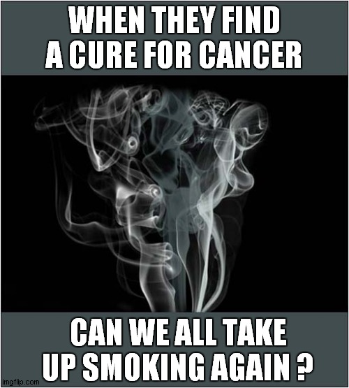 One Day  ... | WHEN THEY FIND A CURE FOR CANCER; CAN WE ALL TAKE UP SMOKING AGAIN ? | image tagged in cure,cancer,smoking,dark humour | made w/ Imgflip meme maker