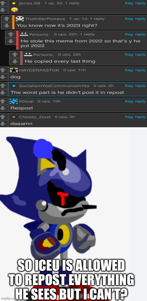 Are you kidding me you iceu worshippers | SO ICEU IS ALLOWED TO REPOST EVERYTHING HE SEES BUT I CAN’T? | image tagged in metal sonic doll isnt in the mood | made w/ Imgflip meme maker