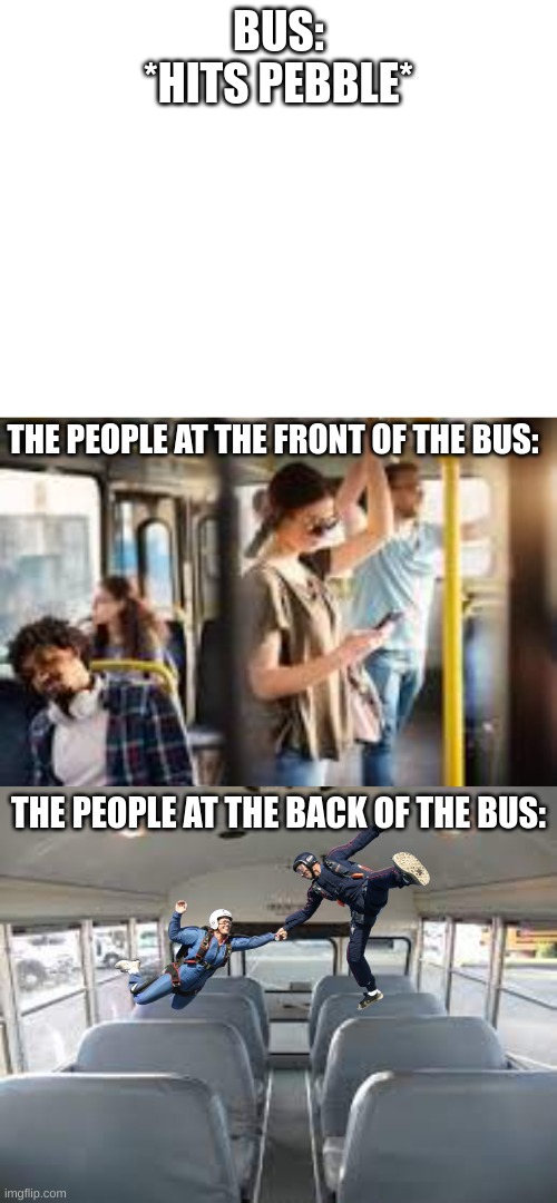 Its like a roller coaster. Seriously. | BUS:
*HITS PEBBLE*; THE PEOPLE AT THE FRONT OF THE BUS:; THE PEOPLE AT THE BACK OF THE BUS: | image tagged in bus,why are you reading the tags,stop reading these tags,seriously,stop reading the tags,stop it | made w/ Imgflip meme maker