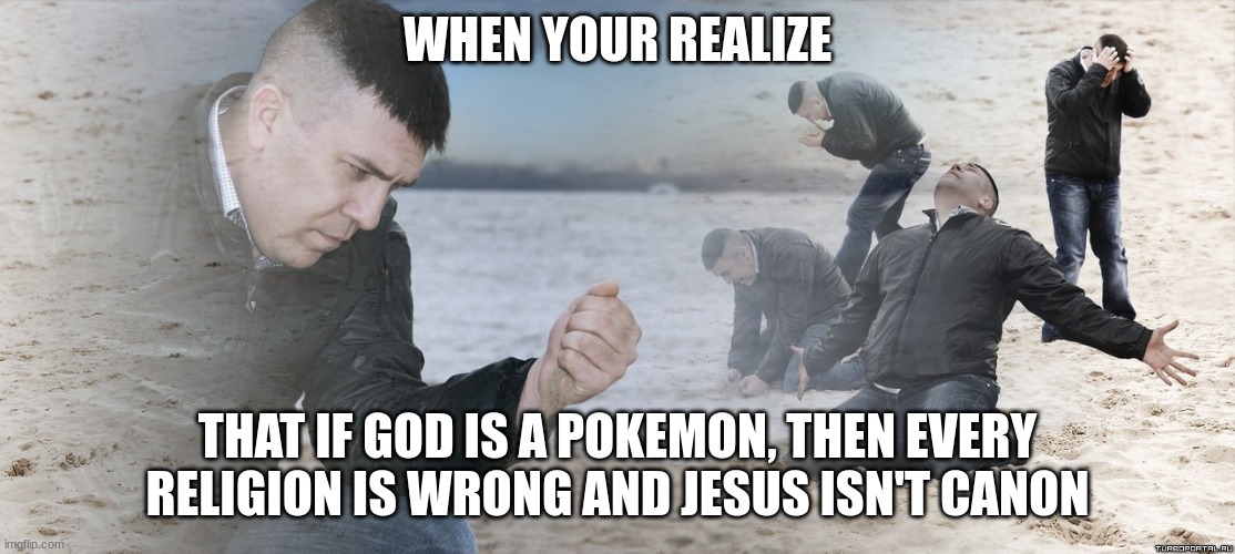 NOOOOOOOOOOOO | WHEN YOUR REALIZE; THAT IF GOD IS A POKEMON, THEN EVERY RELIGION IS WRONG AND JESUS ISN'T CANON | image tagged in guy with sand in the hands of despair | made w/ Imgflip meme maker